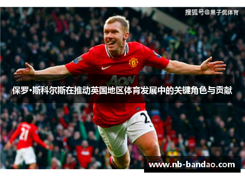 保罗·斯科尔斯在推动英国地区体育发展中的关键角色与贡献
