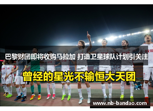 巴黎财团即将收购马拉加 打造卫星球队计划引关注