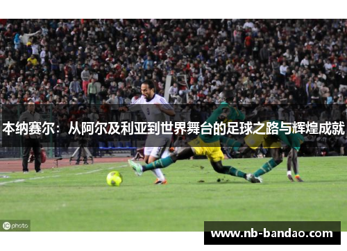 本纳赛尔：从阿尔及利亚到世界舞台的足球之路与辉煌成就