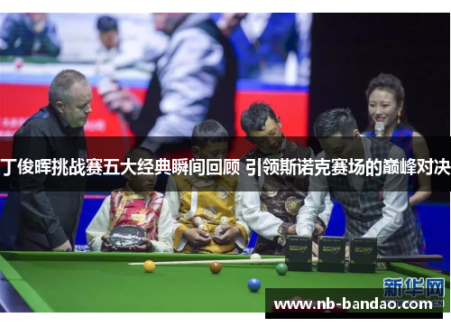 丁俊晖挑战赛五大经典瞬间回顾 引领斯诺克赛场的巅峰对决