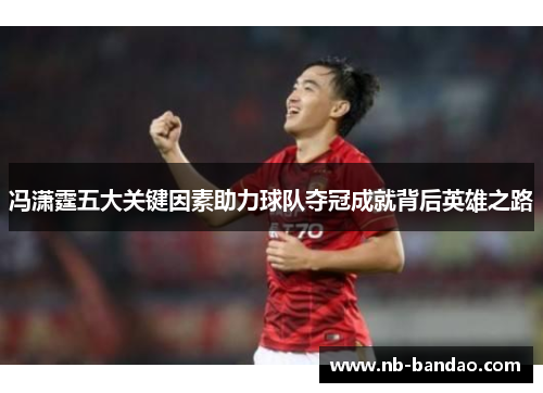 冯潇霆五大关键因素助力球队夺冠成就背后英雄之路