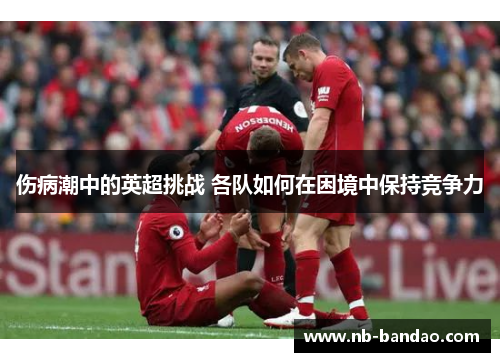 伤病潮中的英超挑战 各队如何在困境中保持竞争力