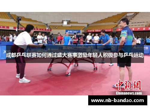成都乒乓联赛如何通过盛大赛事激励年轻人积极参与乒乓运动