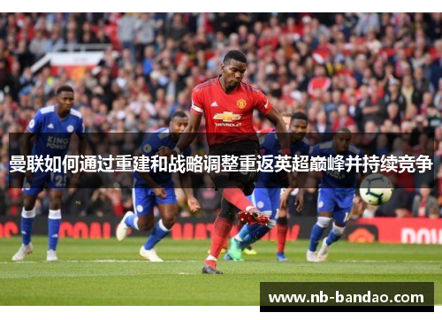 曼联如何通过重建和战略调整重返英超巅峰并持续竞争