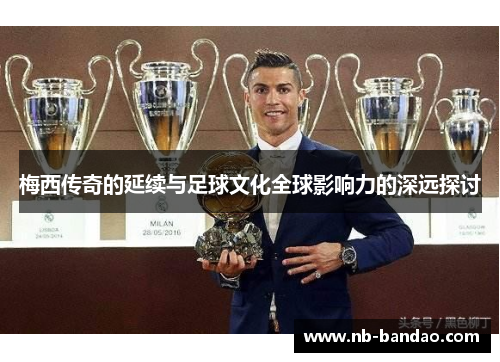 梅西传奇的延续与足球文化全球影响力的深远探讨