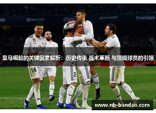 皇马崛起的关键因素解析：历史传承 战术革新 与顶级球员的引领