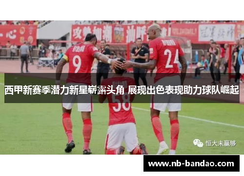 西甲新赛季潜力新星崭露头角 展现出色表现助力球队崛起