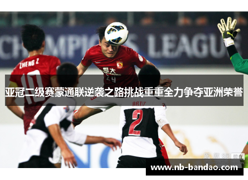亚冠二级赛蒙通联逆袭之路挑战重重全力争夺亚洲荣誉