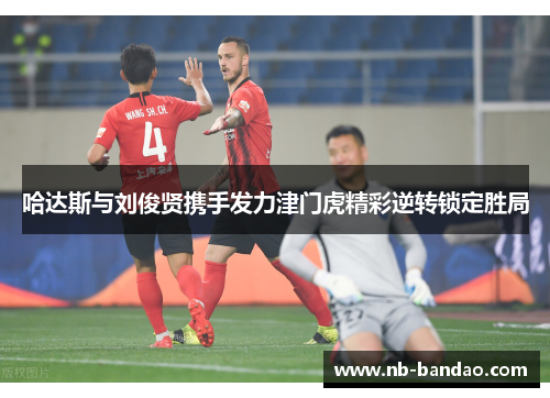 哈达斯与刘俊贤携手发力津门虎精彩逆转锁定胜局