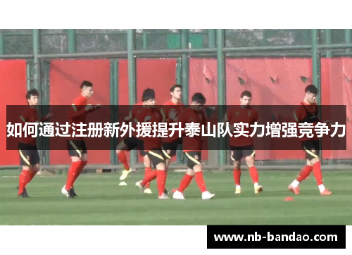 如何通过注册新外援提升泰山队实力增强竞争力