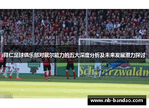 拜仁足球俱乐部对戴尔能力的五大深度分析及未来发展潜力探讨