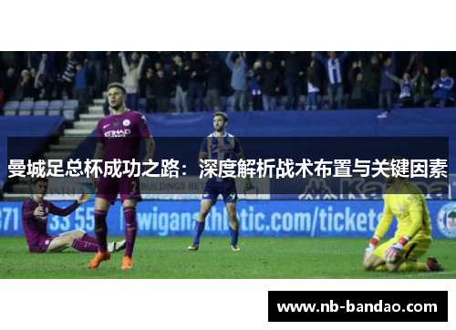 曼城足总杯成功之路：深度解析战术布置与关键因素