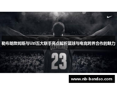 勒布朗詹姆斯与Uzi五大联手亮点解析篮球与电竞跨界合作的魅力