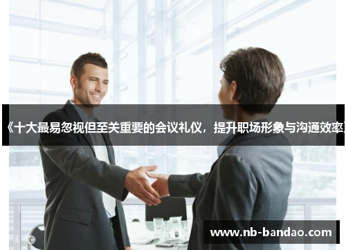 《十大最易忽视但至关重要的会议礼仪，提升职场形象与沟通效率》