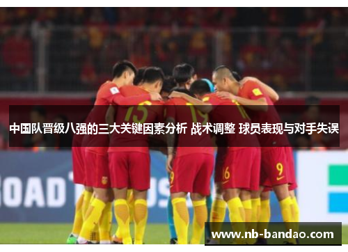 中国队晋级八强的三大关键因素分析 战术调整 球员表现与对手失误