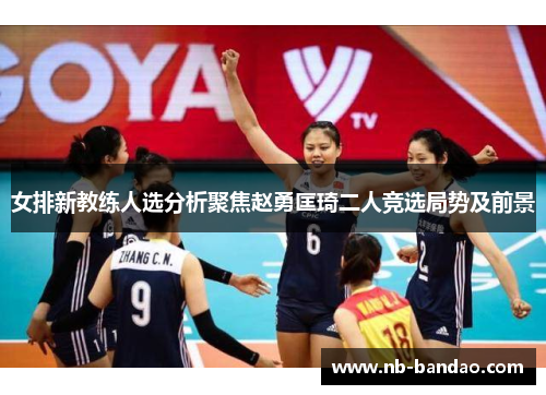 女排新教练人选分析聚焦赵勇匡琦二人竞选局势及前景