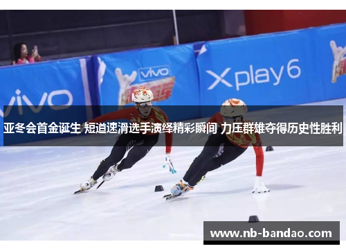亚冬会首金诞生 短道速滑选手演绎精彩瞬间 力压群雄夺得历史性胜利